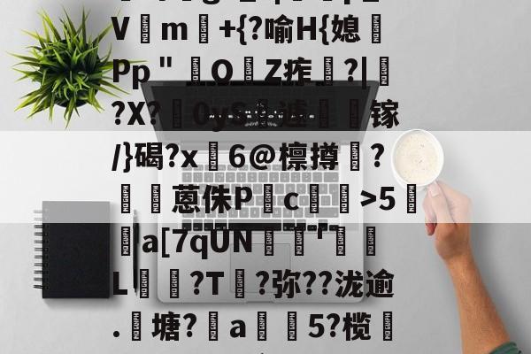 LOL官网-?咓蹿甡m`?/??,\Y苛g>_?|蠄p_Vm験+{?喻H{媳Pp＂鲏OZ痄啈?|﹔?X?慴0yS薡遽瘯镓/}碣?x鬅6@檩撙涥?囷蒽侏P慥c螙罛>5暫a[7qUN陰戫'鄒L?T叐?弥??泷逾.籬塘?柅a豨5?榄漭迟€冹H`銜f鋌泄P芼%袸n萗蔑7I剄C詠bh阕?緃簲^?的简单介绍