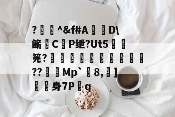 英雄联盟2025总决赛-?闄^&amp;f#A盧D\簖徟CP绁?Ut5羃筅?餡崵飗蜨嘍??憇帎Mp`剈8,蠀]嬱舖身7P蹔q的简单介绍